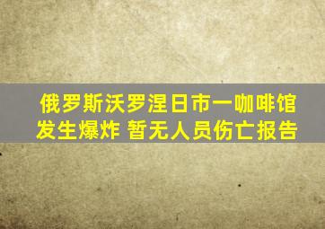 俄罗斯沃罗涅日市一咖啡馆发生爆炸 暂无人员伤亡报告